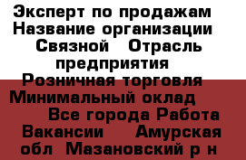 Эксперт по продажам › Название организации ­ Связной › Отрасль предприятия ­ Розничная торговля › Минимальный оклад ­ 23 000 - Все города Работа » Вакансии   . Амурская обл.,Мазановский р-н